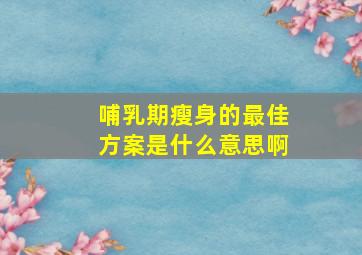 哺乳期瘦身的最佳方案是什么意思啊