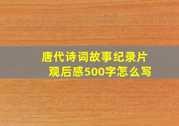 唐代诗词故事纪录片观后感500字怎么写