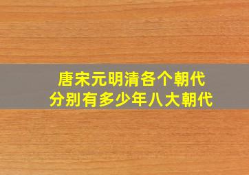 唐宋元明清各个朝代分别有多少年八大朝代