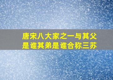 唐宋八大家之一与其父是谁其弟是谁合称三苏