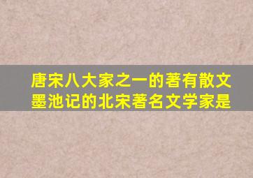 唐宋八大家之一的著有散文墨池记的北宋著名文学家是