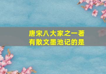 唐宋八大家之一著有散文墨池记的是