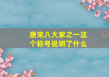 唐宋八大家之一这个称号说明了什么