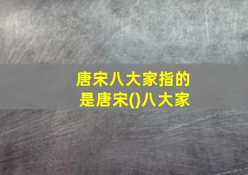 唐宋八大家指的是唐宋()八大家