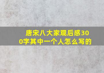 唐宋八大家观后感300字其中一个人怎么写的