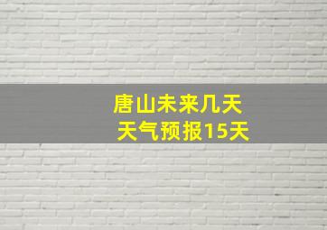 唐山未来几天天气预报15天