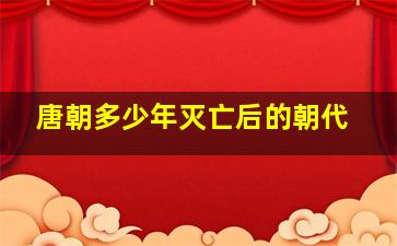 唐朝多少年灭亡后的朝代