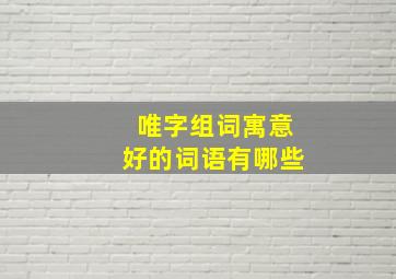 唯字组词寓意好的词语有哪些