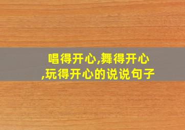 唱得开心,舞得开心,玩得开心的说说句子