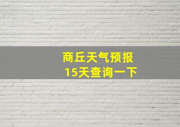 商丘天气预报15天查询一下