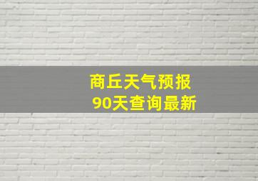 商丘天气预报90天查询最新