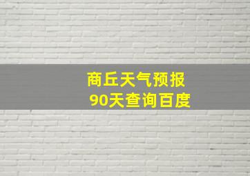 商丘天气预报90天查询百度