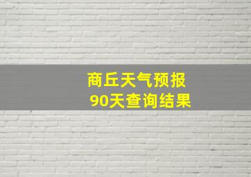 商丘天气预报90天查询结果