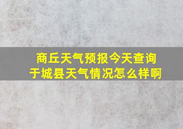 商丘天气预报今天查询于城县天气情况怎么样啊