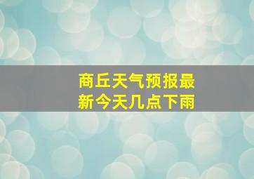 商丘天气预报最新今天几点下雨