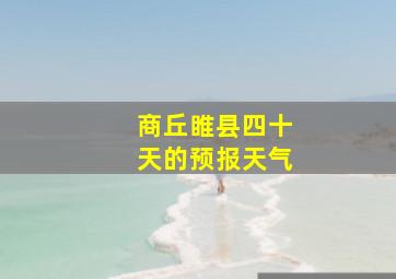 商丘睢县四十天的预报天气