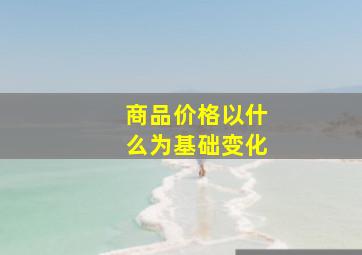 商品价格以什么为基础变化