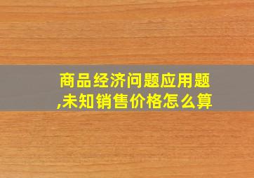 商品经济问题应用题,未知销售价格怎么算