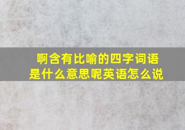 啊含有比喻的四字词语是什么意思呢英语怎么说