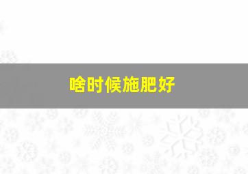 啥时候施肥好