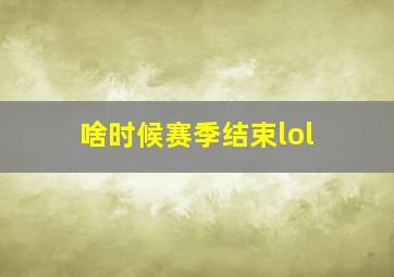 啥时候赛季结束lol