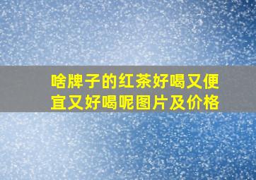 啥牌子的红茶好喝又便宜又好喝呢图片及价格