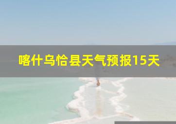 喀什乌恰县天气预报15天