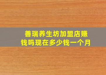 善瑞养生坊加盟店赚钱吗现在多少钱一个月