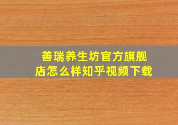 善瑞养生坊官方旗舰店怎么样知乎视频下载