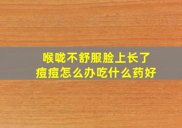 喉咙不舒服脸上长了痘痘怎么办吃什么药好