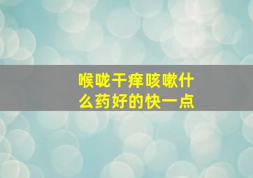 喉咙干痒咳嗽什么药好的快一点