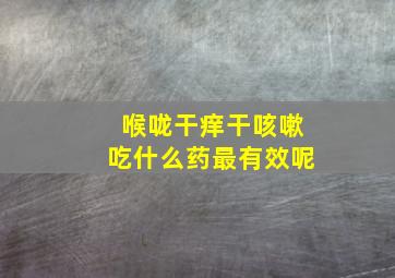 喉咙干痒干咳嗽吃什么药最有效呢