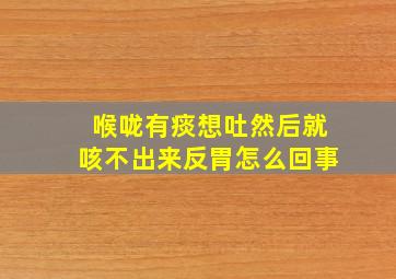 喉咙有痰想吐然后就咳不出来反胃怎么回事