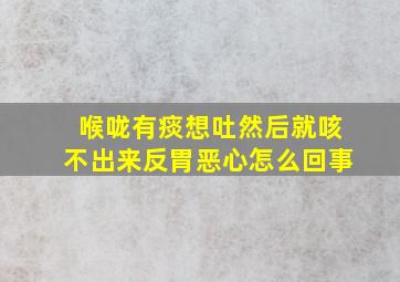 喉咙有痰想吐然后就咳不出来反胃恶心怎么回事