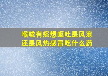 喉咙有痰想呕吐是风寒还是风热感冒吃什么药