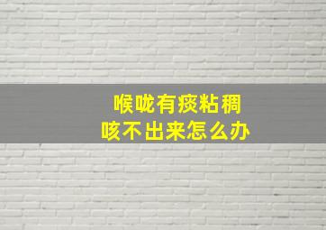 喉咙有痰粘稠咳不出来怎么办