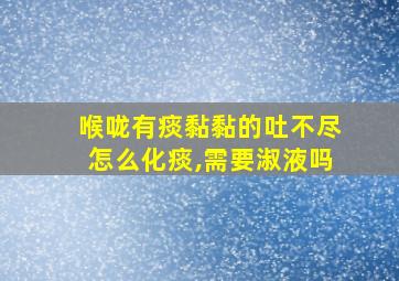 喉咙有痰黏黏的吐不尽怎么化痰,需要淑液吗