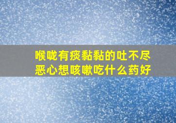 喉咙有痰黏黏的吐不尽恶心想咳嗽吃什么药好