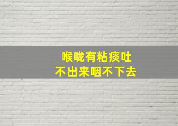 喉咙有粘痰吐不出来咽不下去