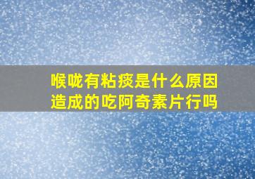 喉咙有粘痰是什么原因造成的吃阿奇素片行吗