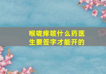 喉咙痒咳什么药医生要签字才能开的