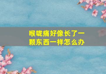 喉咙痛好像长了一颗东西一样怎么办