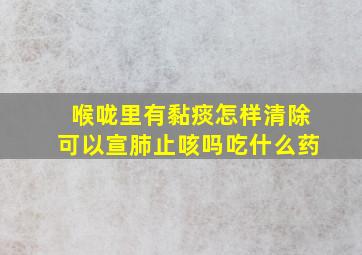 喉咙里有黏痰怎样清除可以宣肺止咳吗吃什么药