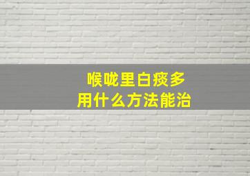 喉咙里白痰多用什么方法能治