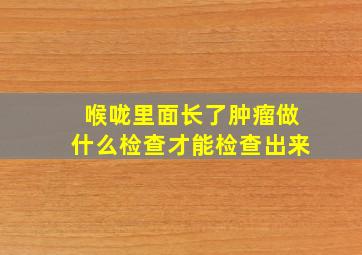 喉咙里面长了肿瘤做什么检查才能检查出来