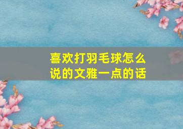 喜欢打羽毛球怎么说的文雅一点的话