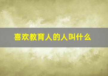 喜欢教育人的人叫什么