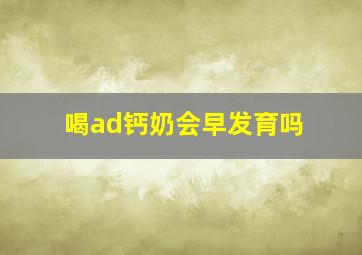 喝ad钙奶会早发育吗