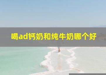 喝ad钙奶和纯牛奶哪个好