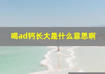 喝ad钙长大是什么意思啊